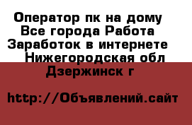 Оператор пк на дому - Все города Работа » Заработок в интернете   . Нижегородская обл.,Дзержинск г.